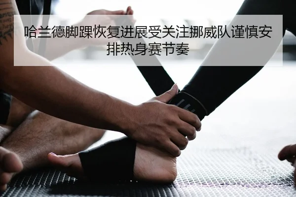 哈兰德脚踝恢复进展受关注挪威队谨慎安排热身赛节奏