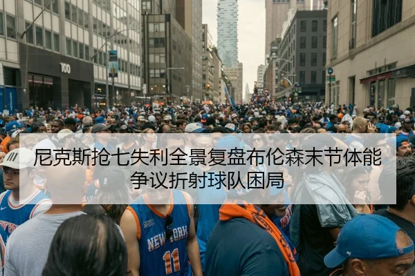尼克斯抢七失利全景复盘布伦森末节体能争议折射球队困局