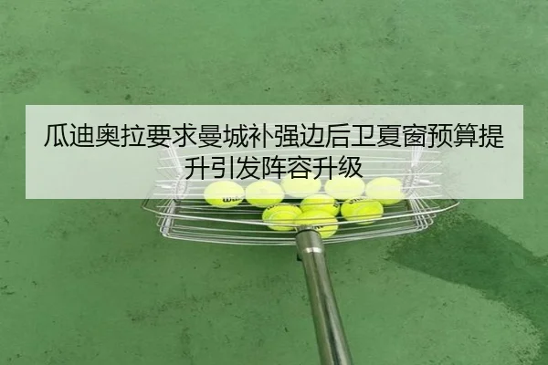 瓜迪奥拉要求曼城补强边后卫夏窗预算提升引发阵容升级
