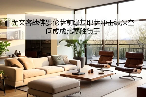 尤文客战佛罗伦萨前瞻基耶萨冲击纵深空间或成比赛胜负手