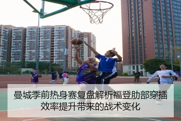 曼城季前热身赛复盘解析福登肋部穿插效率提升带来的战术变化