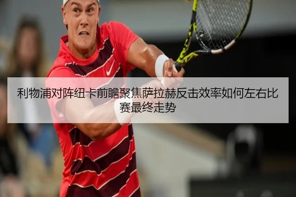 利物浦对阵纽卡前瞻聚焦萨拉赫反击效率如何左右比赛最终走势